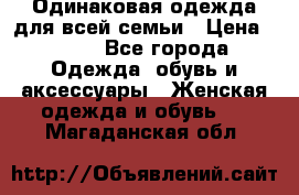 Одинаковая одежда для всей семьи › Цена ­ 500 - Все города Одежда, обувь и аксессуары » Женская одежда и обувь   . Магаданская обл.